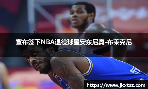 宣布签下NBA退役球星安东尼奥-布莱克尼