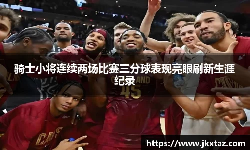 骑士小将连续两场比赛三分球表现亮眼刷新生涯纪录