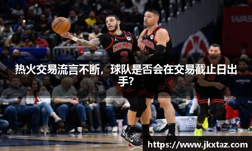 热火交易流言不断，球队是否会在交易截止日出手？