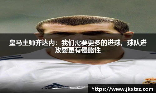 皇马主帅齐达内：我们需要更多的进球，球队进攻要更有侵略性
