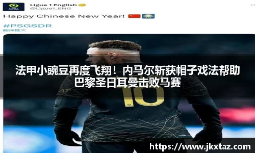法甲小豌豆再度飞翔！内马尔斩获帽子戏法帮助巴黎圣日耳曼击败马赛