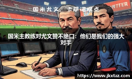 国米主教练对尤文赞不绝口：他们是我们的强大对手
