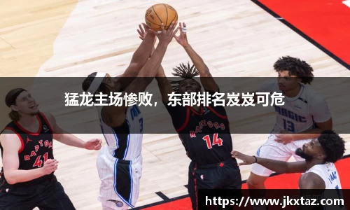 猛龙主场惨败，东部排名岌岌可危