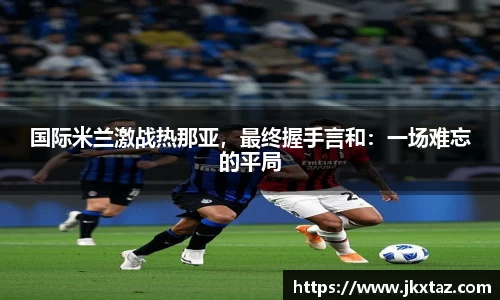 国际米兰激战热那亚，最终握手言和：一场难忘的平局
