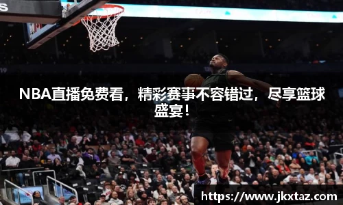 NBA直播免费看，精彩赛事不容错过，尽享篮球盛宴！