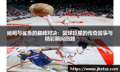 姚明与鲨鱼的巅峰对决：篮球巨星的传奇故事与精彩瞬间回顾