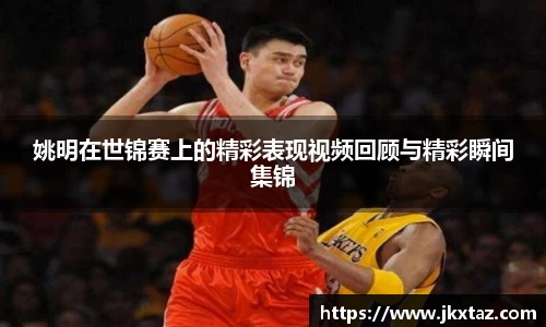 姚明在世锦赛上的精彩表现视频回顾与精彩瞬间集锦