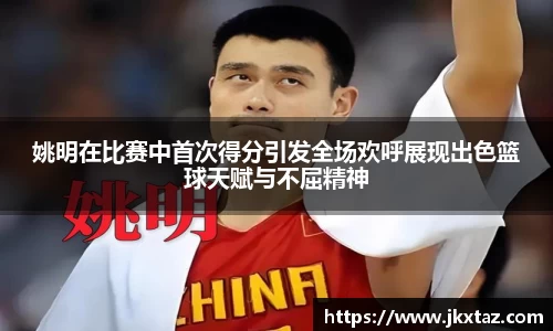 姚明在比赛中首次得分引发全场欢呼展现出色篮球天赋与不屈精神