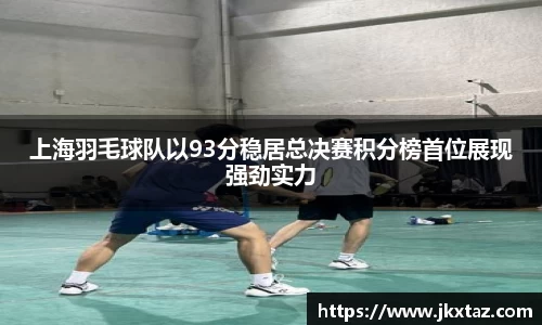 上海羽毛球队以93分稳居总决赛积分榜首位展现强劲实力