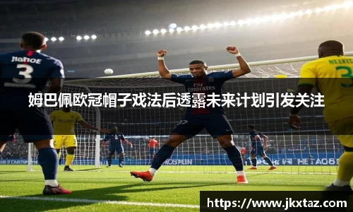 姆巴佩欧冠帽子戏法后透露未来计划引发关注