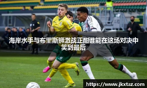 海岸水手与布里斯狮激战正酣谁能在这场对决中笑到最后