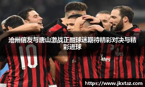 沧州信友与唐山激战正酣球迷期待精彩对决与精彩进球