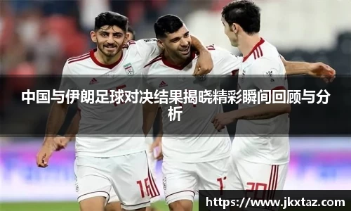 中国与伊朗足球对决结果揭晓精彩瞬间回顾与分析