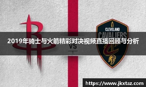 2019年骑士与火箭精彩对决视频直播回顾与分析