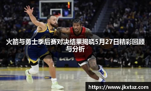 火箭与勇士季后赛对决结果揭晓5月27日精彩回顾与分析