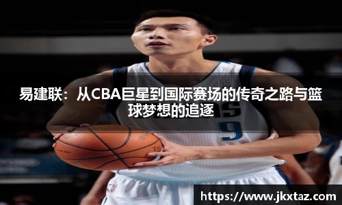 易建联：从CBA巨星到国际赛场的传奇之路与篮球梦想的追逐