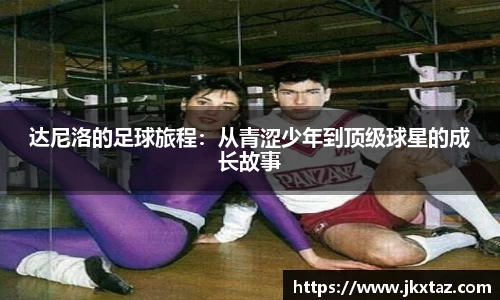达尼洛的足球旅程：从青涩少年到顶级球星的成长故事