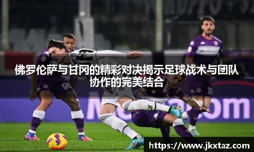 佛罗伦萨与甘冈的精彩对决揭示足球战术与团队协作的完美结合