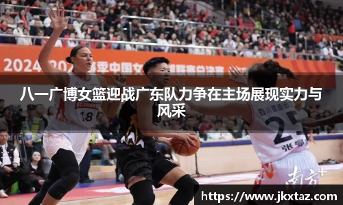 八一广博女篮迎战广东队力争在主场展现实力与风采