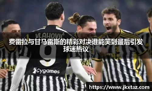 费雷拉与甘马雷斯的精彩对决谁能笑到最后引发球迷热议