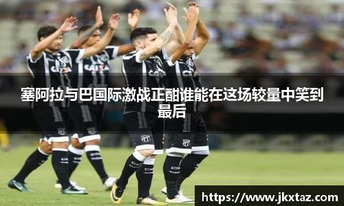 塞阿拉与巴国际激战正酣谁能在这场较量中笑到最后