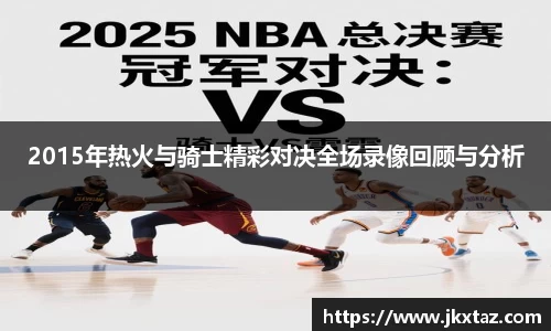 2015年热火与骑士精彩对决全场录像回顾与分析