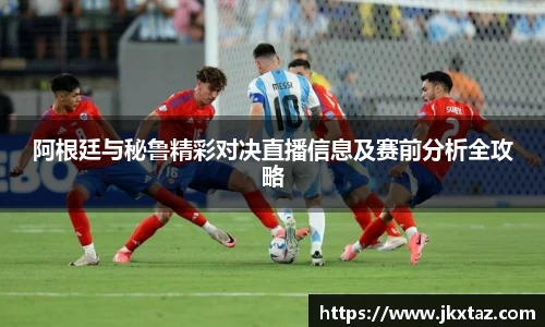 阿根廷与秘鲁精彩对决直播信息及赛前分析全攻略