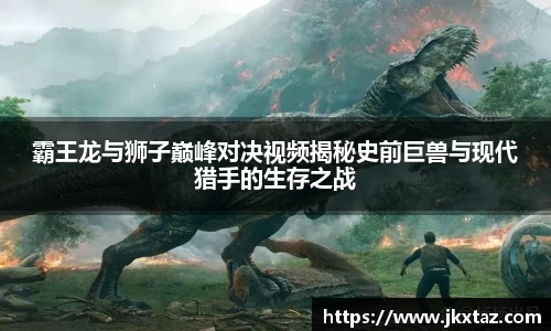 霸王龙与狮子巅峰对决视频揭秘史前巨兽与现代猎手的生存之战