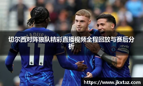 切尔西对阵狼队精彩直播视频全程回放与赛后分析