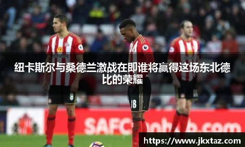 纽卡斯尔与桑德兰激战在即谁将赢得这场东北德比的荣耀