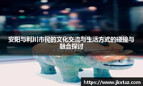 安阳与利川市民的文化交流与生活方式的碰撞与融合探讨