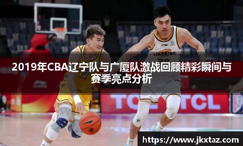 2019年CBA辽宁队与广厦队激战回顾精彩瞬间与赛季亮点分析