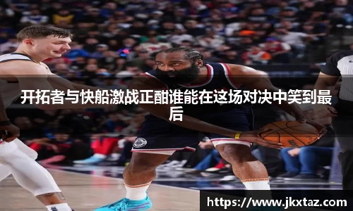 开拓者与快船激战正酣谁能在这场对决中笑到最后