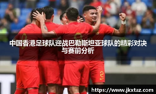 中国香港足球队迎战巴勒斯坦亚球队的精彩对决与赛前分析