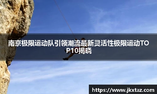 南京极限运动队引领潮流最新灵活性极限运动TOP10揭晓