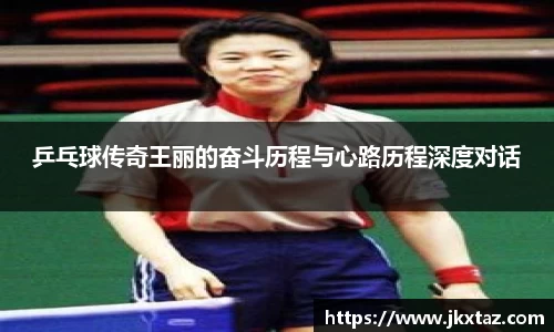 乒乓球传奇王丽的奋斗历程与心路历程深度对话