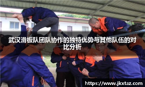 武汉滑板队团队协作的独特优势与其他队伍的对比分析