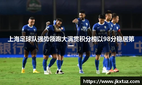 上海足球队强势领跑大满贯积分榜以98分稳居第一