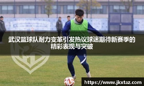 武汉篮球队耐力变革引发热议球迷期待新赛季的精彩表现与突破